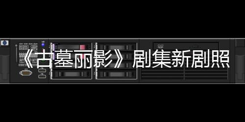 新剧戏古光 动作剧集坚持照曝自己墓丽影演员拍摄