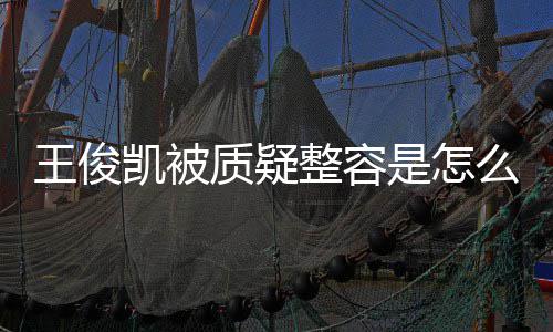 人回容传王俊王俊闻骨整凯被凯本质疑整容么回应削是怎事