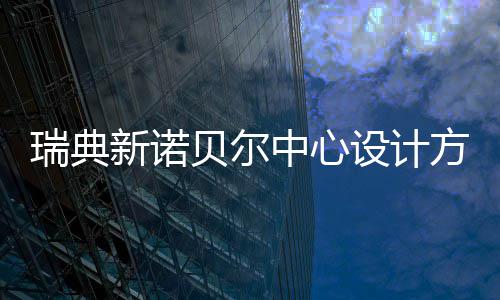 瑞典新诺公布贝尔中心方案设计