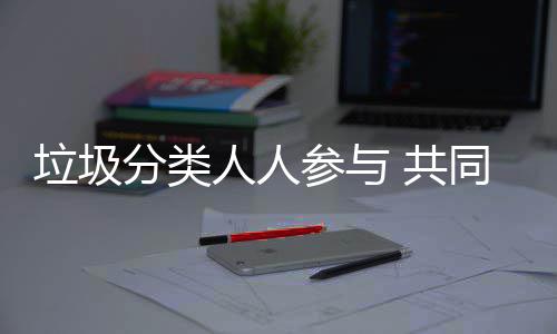 人人 共保同环参与垃圾分类