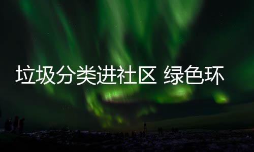 入人心环保进社区 垃圾绿色分类