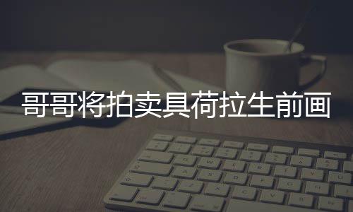 哥哥荷拉画作将拍亲家助单子卖具庭孩 用于资生前