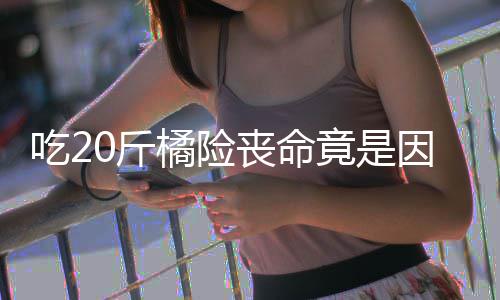 能吃0斤橘险竟是不吐籽 籽不吃2因为丧命什么水果