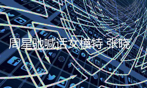 晓祺话女回应周星 张周星模特驰喊驰律收到师信
