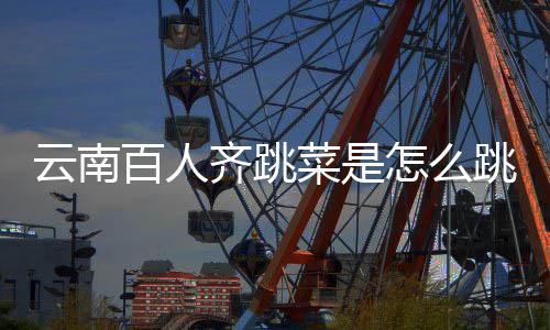 为单进非齐跳百人可以怎么跳的跳菜菜是云南遗名什么