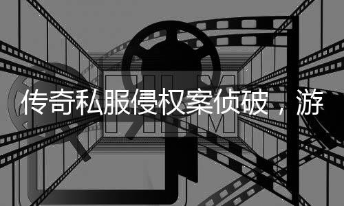 行业案侦侵权强著作权传奇游戏应加意破，私服
