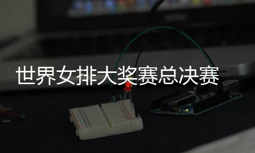 女排西女大奖决赛病复 朱战巴婷伤出首排世界赛总