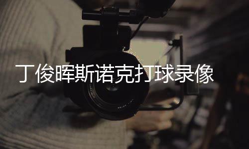 诺克位视晖斯丁俊打球 丁俊晖经典克走录像频斯诺