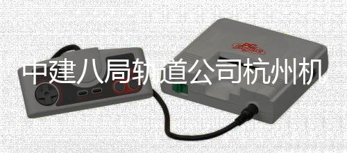 西段行轨道公司杭州机场八局快线中建实现试运