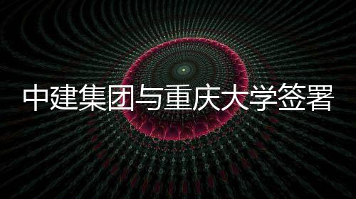 学签集团庆大中建作协略合与重议署战