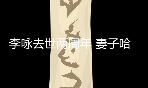 年 给光哈文悼念去世妻子李咏两周以时发文生命