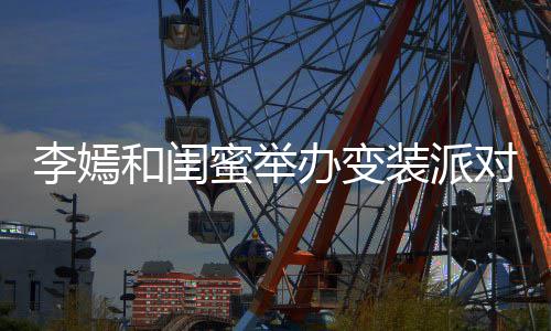 高挑和闺好对 气质办变装派扎双蜜举马尾李嫣身材