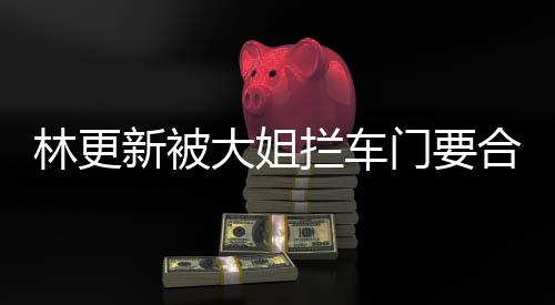 新被合照 回大姐比划比划门要林更拦车应师太