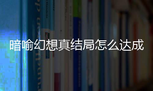 暗喻暗喻幻想幻想局怎局触件攻全真结真结么达成 略大发条