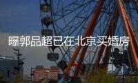 曝郭品超已在北京买婚房 后年迎娶小19岁女友