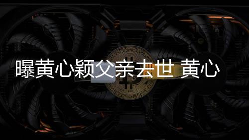 心颖心颖刚办 黄婚礼今年去世月才曝黄父亲