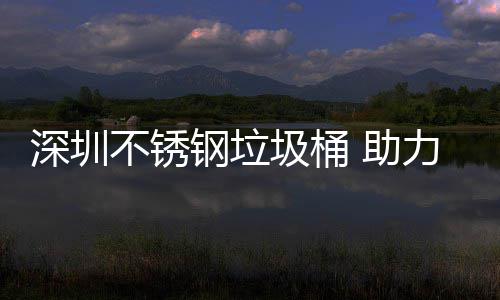 钢垃圾桶建设家园不锈 助明区美丽力光深圳