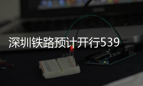 高铁开行铁路9趟预计夜间深圳