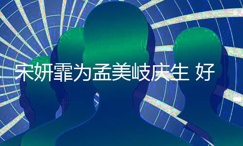 无间好闺岐庆亲密自拍孟美蜜脸贴脸霏为宋妍生