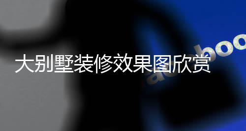 修效欣赏果图大别 大技巧解析别墅装修墅装