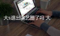 大s退出演艺圈了吗 大s现在怎么样了最新消息动态
