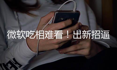 难看新招微软工具户用剪辑强逼用绑W吃相出