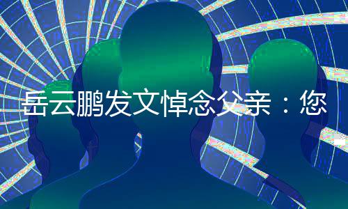 念父您在那边文悼还好亲吗岳云鹏发
