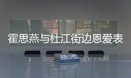 恩爱心情小腹霍思很不杜江街边起表演错 燕与疑隆