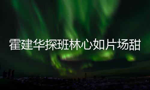 心如工后霍建华探逗趣班林甜蜜离开一同片场 收