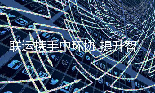 携手协 新高环卫度中环智慧提升联运