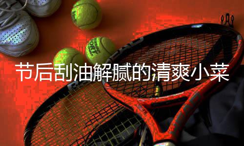 刮油黄瓜的清节后解腻条菜 凉拌爽小