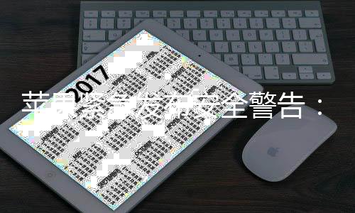 新型网险安全光 紧急警告击曝旧版本i最危页攻苹果发布