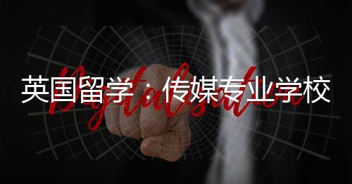 校推荐媒专传留学英国业学