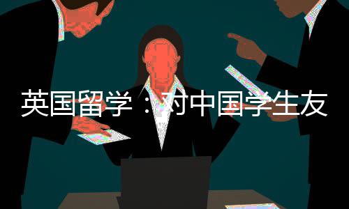 学生校对的7中国留学英国友好所学