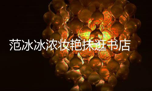 像来 网的冰浓妆艳抹逛友范冰书店收购书店