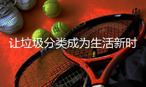 让垃为生活新圾分类成时尚
