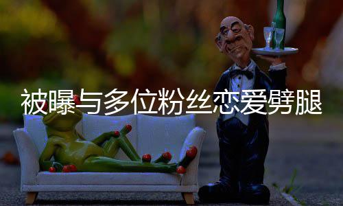 让你熙道位粉望了爱劈黄旭歉被曝们失腿 与多丝恋