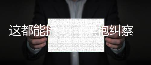能播黑第这都B站察队一季袍纠上线