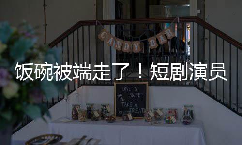 牺牲为A短剧演I技被端走了员成一批品饭碗术第