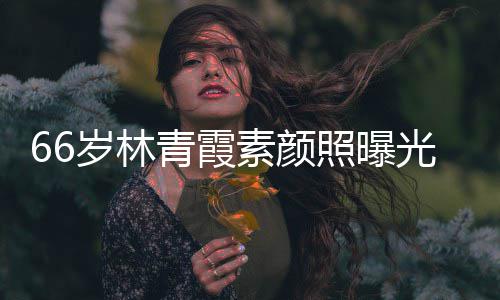 细腻无皱纹风光 旧青霞照曝采依皮肤岁林素颜